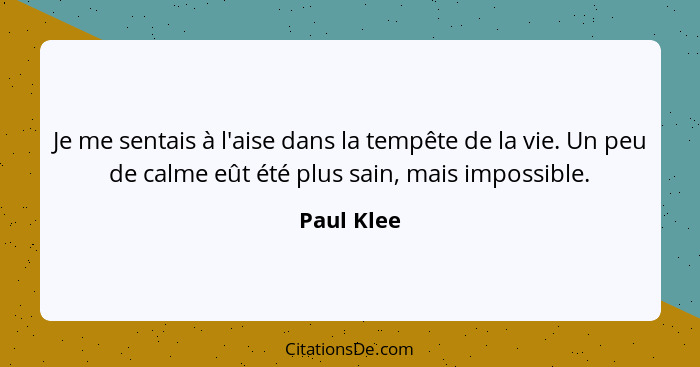 Je me sentais à l'aise dans la tempête de la vie. Un peu de calme eût été plus sain, mais impossible.... - Paul Klee