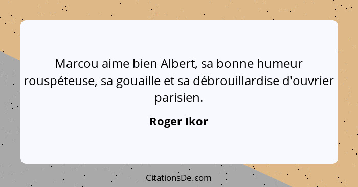 Marcou aime bien Albert, sa bonne humeur rouspéteuse, sa gouaille et sa débrouillardise d'ouvrier parisien.... - Roger Ikor