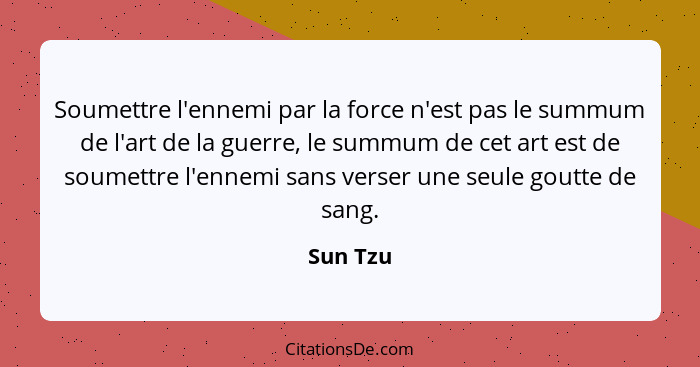 Soumettre l'ennemi par la force n'est pas le summum de l'art de la guerre, le summum de cet art est de soumettre l'ennemi sans verser une se... - Sun Tzu