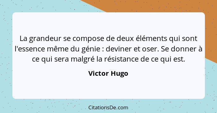 La grandeur se compose de deux éléments qui sont l'essence même du génie : deviner et oser. Se donner à ce qui sera malgré la résis... - Victor Hugo