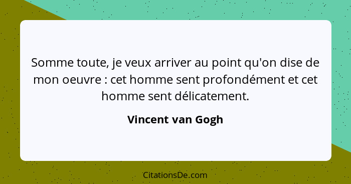 Somme toute, je veux arriver au point qu'on dise de mon oeuvre : cet homme sent profondément et cet homme sent délicatement.... - Vincent van Gogh