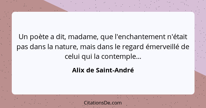 Un poète a dit, madame, que l'enchantement n'était pas dans la nature, mais dans le regard émerveillé de celui qui la contemple.... - Alix de Saint-André