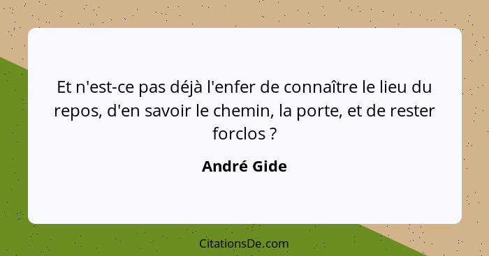 Et n'est-ce pas déjà l'enfer de connaître le lieu du repos, d'en savoir le chemin, la porte, et de rester forclos ?... - André Gide