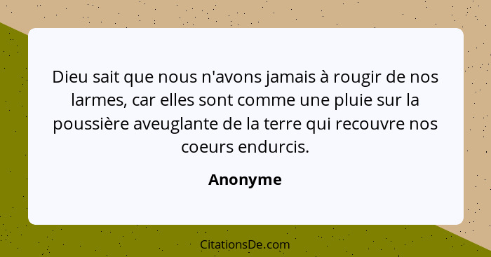 Dieu sait que nous n'avons jamais à rougir de nos larmes, car elles sont comme une pluie sur la poussière aveuglante de la terre qui recouvr... - Anonyme