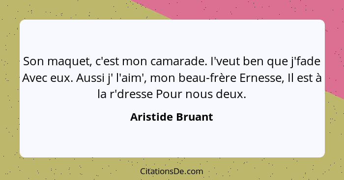 Son maquet, c'est mon camarade. I'veut ben que j'fade Avec eux. Aussi j' l'aim', mon beau-frère Ernesse, Il est à la r'dresse Pour n... - Aristide Bruant