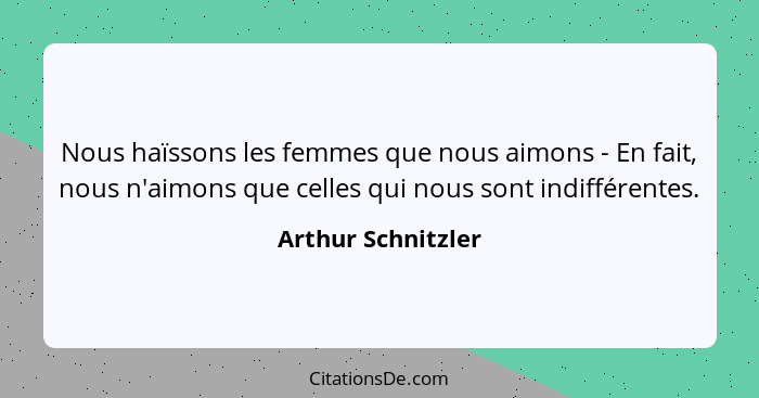 Nous haïssons les femmes que nous aimons - En fait, nous n'aimons que celles qui nous sont indifférentes.... - Arthur Schnitzler