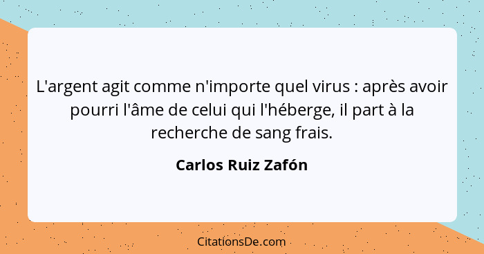 L'argent agit comme n'importe quel virus : après avoir pourri l'âme de celui qui l'héberge, il part à la recherche de sang fr... - Carlos Ruiz Zafón