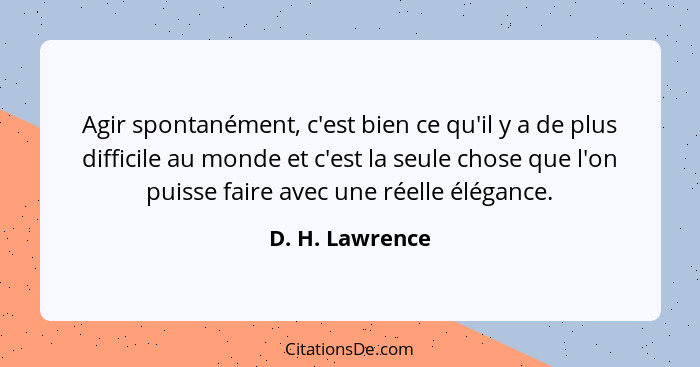 Agir spontanément, c'est bien ce qu'il y a de plus difficile au monde et c'est la seule chose que l'on puisse faire avec une réelle é... - D. H. Lawrence