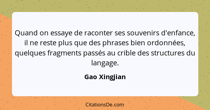 Quand on essaye de raconter ses souvenirs d'enfance, il ne reste plus que des phrases bien ordonnées, quelques fragments passés au crib... - Gao Xingjian