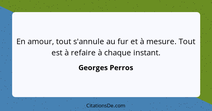 En amour, tout s'annule au fur et à mesure. Tout est à refaire à chaque instant.... - Georges Perros