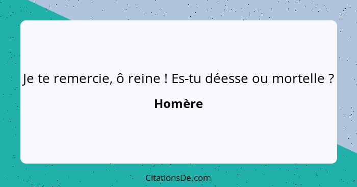 Je te remercie, ô reine ! Es-tu déesse ou mortelle ?... - Homère