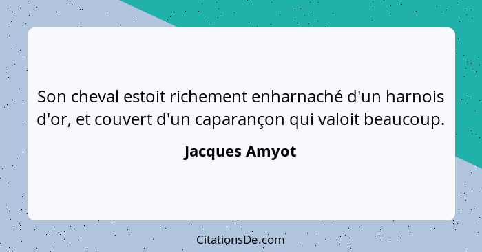 Son cheval estoit richement enharnaché d'un harnois d'or, et couvert d'un caparançon qui valoit beaucoup.... - Jacques Amyot