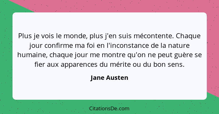 Plus je vois le monde, plus j'en suis mécontente. Chaque jour confirme ma foi en l'inconstance de la nature humaine, chaque jour me mont... - Jane Austen