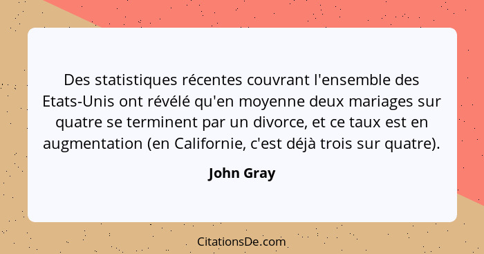 Des statistiques récentes couvrant l'ensemble des Etats-Unis ont révélé qu'en moyenne deux mariages sur quatre se terminent par un divorce... - John Gray