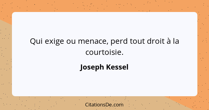 Qui exige ou menace, perd tout droit à la courtoisie.... - Joseph Kessel