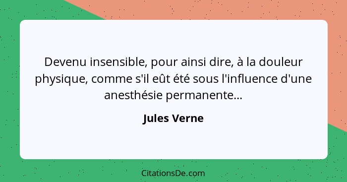Devenu insensible, pour ainsi dire, à la douleur physique, comme s'il eût été sous l'influence d'une anesthésie permanente...... - Jules Verne