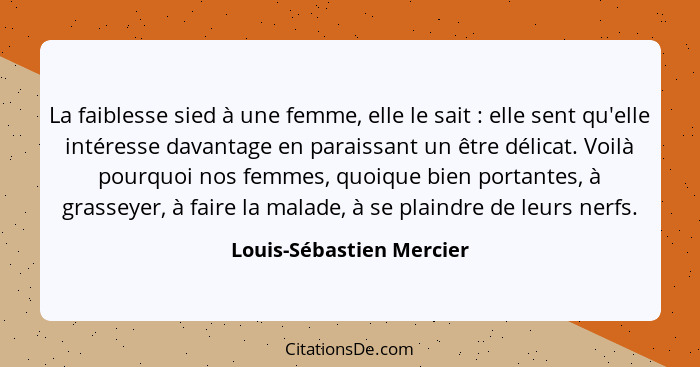 La faiblesse sied à une femme, elle le sait : elle sent qu'elle intéresse davantage en paraissant un être délicat. Voil... - Louis-Sébastien Mercier