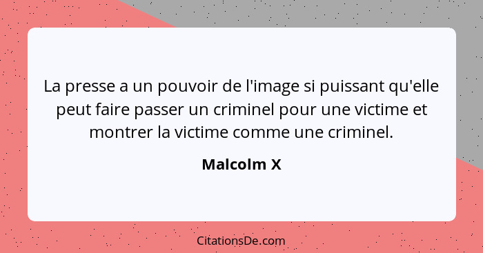La presse a un pouvoir de l'image si puissant qu'elle peut faire passer un criminel pour une victime et montrer la victime comme une crimi... - Malcolm X