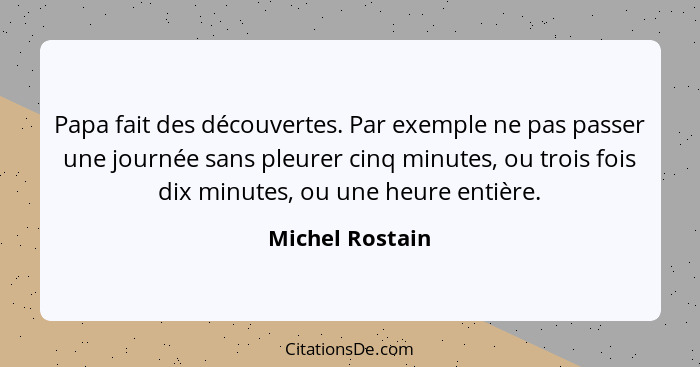 Papa fait des découvertes. Par exemple ne pas passer une journée sans pleurer cinq minutes, ou trois fois dix minutes, ou une heure e... - Michel Rostain