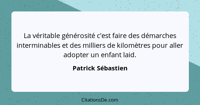 La véritable générosité c'est faire des démarches interminables et des milliers de kilomètres pour aller adopter un enfant laid.... - Patrick Sébastien