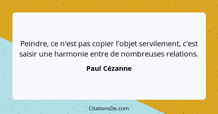 Peindre, ce n'est pas copier l'objet servilement, c'est saisir une harmonie entre de nombreuses relations.... - Paul Cézanne