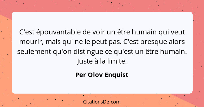 C'est épouvantable de voir un être humain qui veut mourir, mais qui ne le peut pas. C'est presque alors seulement qu'on distingue c... - Per Olov Enquist