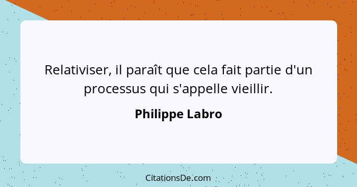 Relativiser, il paraît que cela fait partie d'un processus qui s'appelle vieillir.... - Philippe Labro