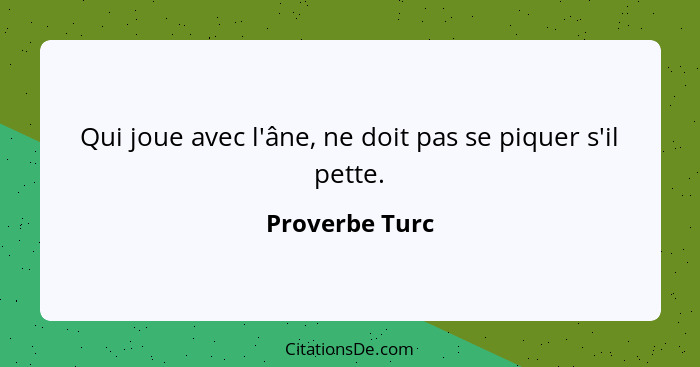 Qui joue avec l'âne, ne doit pas se piquer s'il pette.... - Proverbe Turc