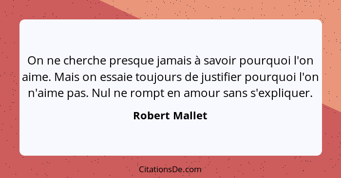 On ne cherche presque jamais à savoir pourquoi l'on aime. Mais on essaie toujours de justifier pourquoi l'on n'aime pas. Nul ne rompt... - Robert Mallet