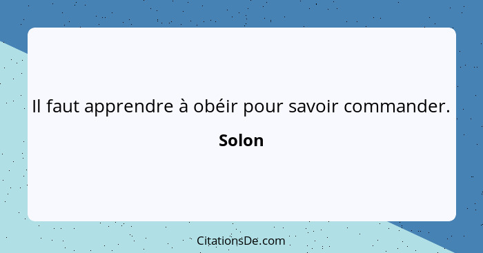 Il faut apprendre à obéir pour savoir commander.... - Solon