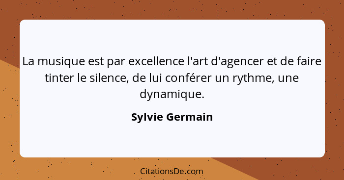 La musique est par excellence l'art d'agencer et de faire tinter le silence, de lui conférer un rythme, une dynamique.... - Sylvie Germain