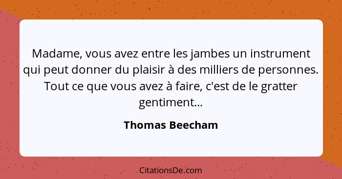 Madame, vous avez entre les jambes un instrument qui peut donner du plaisir à des milliers de personnes. Tout ce que vous avez à fair... - Thomas Beecham