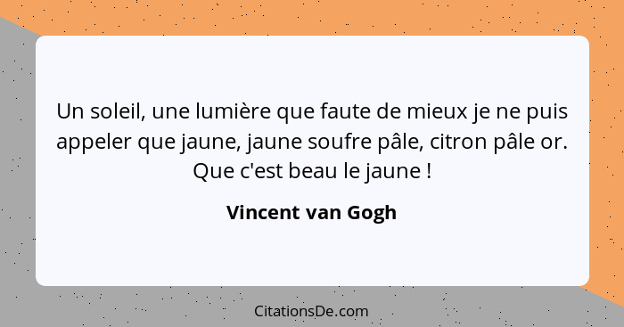 Un soleil, une lumière que faute de mieux je ne puis appeler que jaune, jaune soufre pâle, citron pâle or. Que c'est beau le jaune&... - Vincent van Gogh