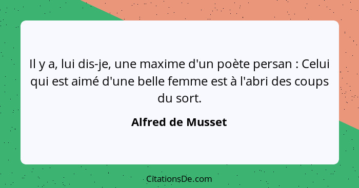 Il y a, lui dis-je, une maxime d'un poète persan : Celui qui est aimé d'une belle femme est à l'abri des coups du sort.... - Alfred de Musset