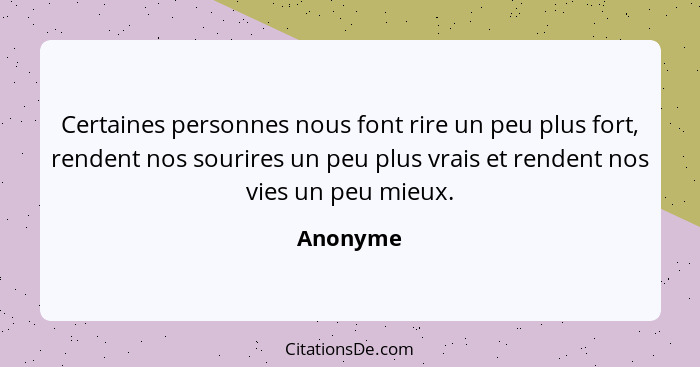 Certaines personnes nous font rire un peu plus fort, rendent nos sourires un peu plus vrais et rendent nos vies un peu mieux.... - Anonyme