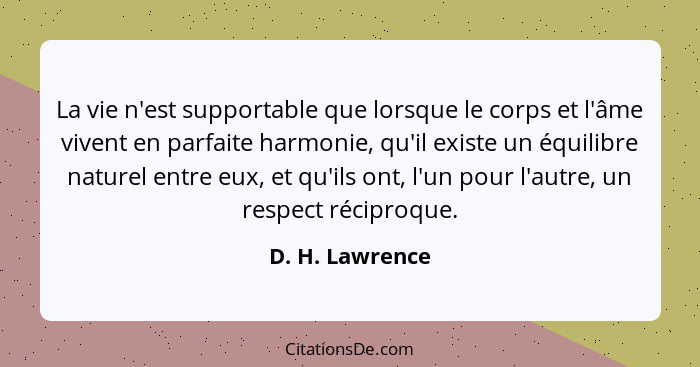 La vie n'est supportable que lorsque le corps et l'âme vivent en parfaite harmonie, qu'il existe un équilibre naturel entre eux, et q... - D. H. Lawrence