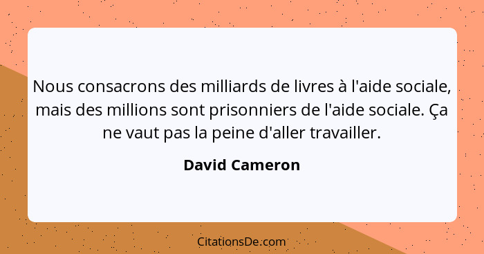 Nous consacrons des milliards de livres à l'aide sociale, mais des millions sont prisonniers de l'aide sociale. Ça ne vaut pas la pein... - David Cameron