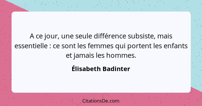 A ce jour, une seule différence subsiste, mais essentielle : ce sont les femmes qui portent les enfants et jamais les hommes... - Élisabeth Badinter