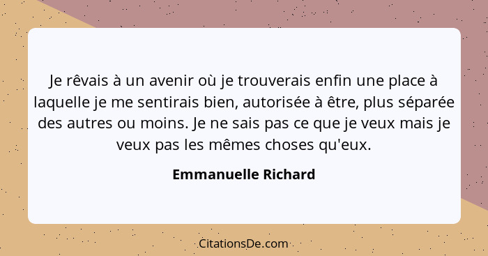 Je rêvais à un avenir où je trouverais enfin une place à laquelle je me sentirais bien, autorisée à être, plus séparée des autres... - Emmanuelle Richard