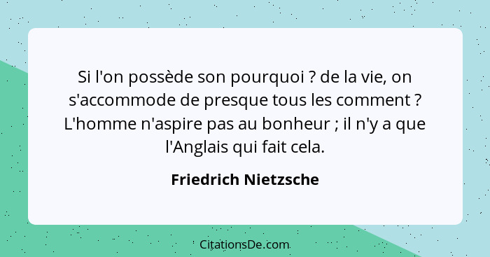 Si l'on possède son pourquoi ? de la vie, on s'accommode de presque tous les comment ? L'homme n'aspire pas au bonheur... - Friedrich Nietzsche