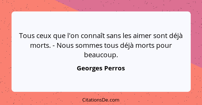 Tous ceux que l'on connaît sans les aimer sont déjà morts. - Nous sommes tous déjà morts pour beaucoup.... - Georges Perros