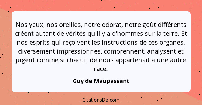 Nos yeux, nos oreilles, notre odorat, notre goût différents créent autant de vérités qu'il y a d'hommes sur la terre. Et nos espri... - Guy de Maupassant