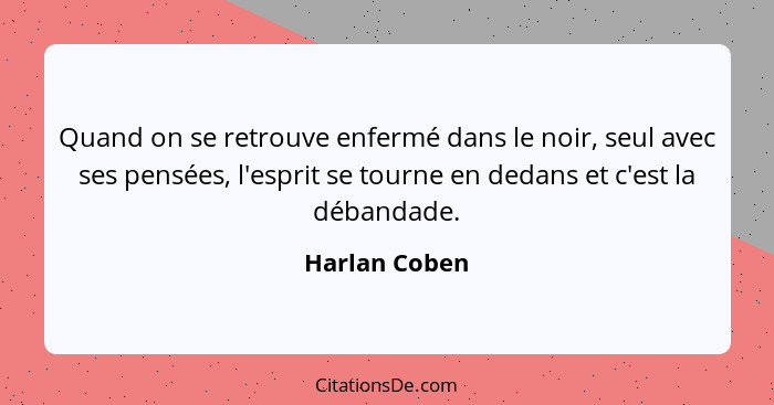 Quand on se retrouve enfermé dans le noir, seul avec ses pensées, l'esprit se tourne en dedans et c'est la débandade.... - Harlan Coben