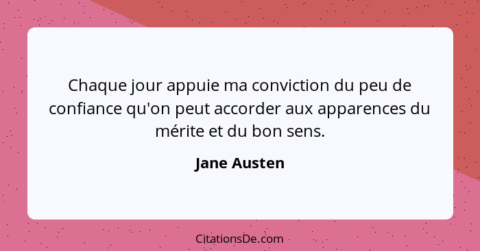 Chaque jour appuie ma conviction du peu de confiance qu'on peut accorder aux apparences du mérite et du bon sens.... - Jane Austen