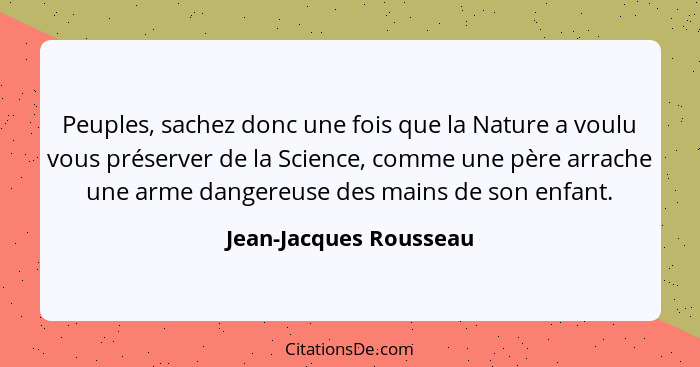 Peuples, sachez donc une fois que la Nature a voulu vous préserver de la Science, comme une père arrache une arme dangereuse d... - Jean-Jacques Rousseau