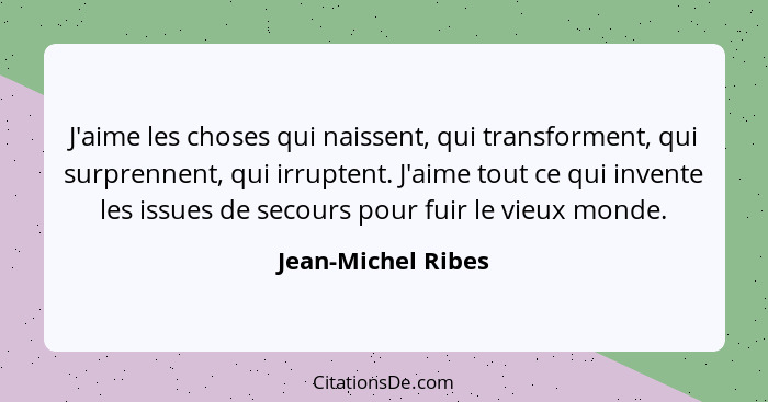 J'aime les choses qui naissent, qui transforment, qui surprennent, qui irruptent. J'aime tout ce qui invente les issues de secours... - Jean-Michel Ribes