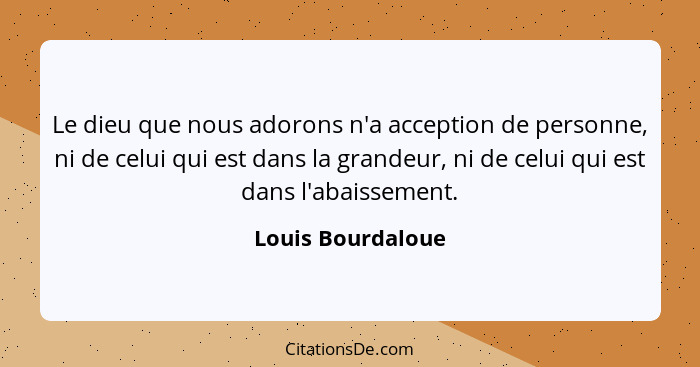 Le dieu que nous adorons n'a acception de personne, ni de celui qui est dans la grandeur, ni de celui qui est dans l'abaissement.... - Louis Bourdaloue