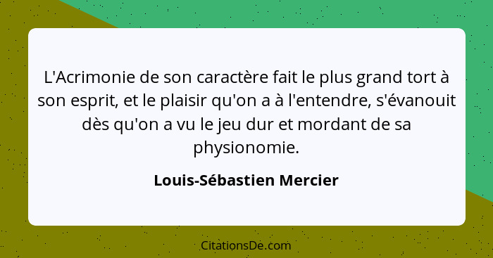 L'Acrimonie de son caractère fait le plus grand tort à son esprit, et le plaisir qu'on a à l'entendre, s'évanouit dès qu'on... - Louis-Sébastien Mercier