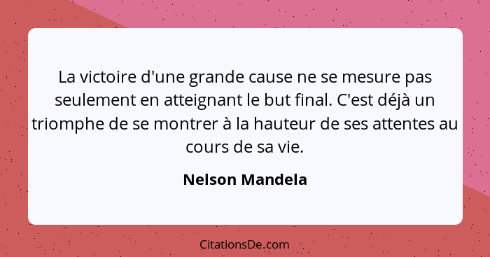 La victoire d'une grande cause ne se mesure pas seulement en atteignant le but final. C'est déjà un triomphe de se montrer à la haute... - Nelson Mandela