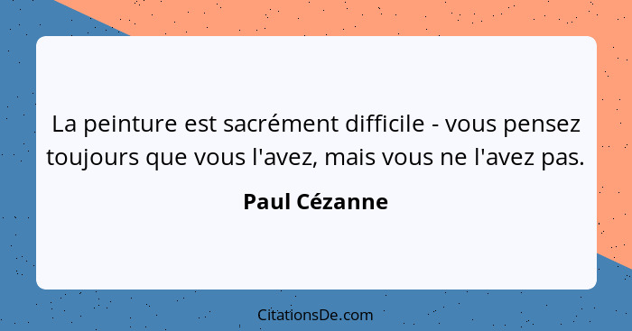 La peinture est sacrément difficile - vous pensez toujours que vous l'avez, mais vous ne l'avez pas.... - Paul Cézanne